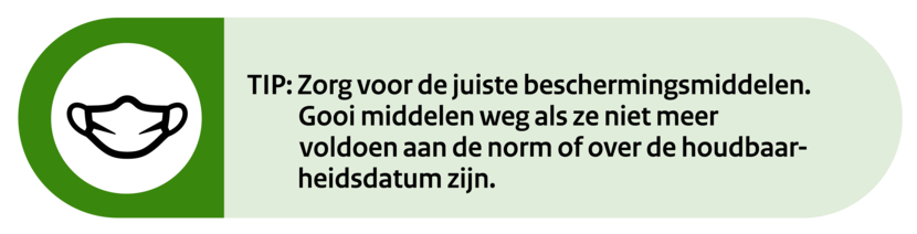 Tip: Zorg voor de juiste beschermingsmiddelen. Gooi middelen weg als ze niet meer voldoen aan de norm of niet meer houdbaar zijn.