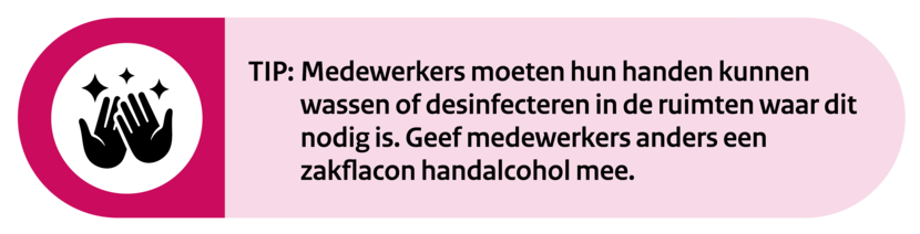 TIP: Bespreek met elkaar hoe om te gaan met de persoonlijke hygiëne van de medewerkers op de locaties in relatie tot de risico’s die er zijn door de zorg die wordt geleverd en maak hierover afspraken.